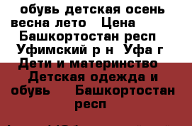 обувь детская осень весна лето › Цена ­ 600 - Башкортостан респ., Уфимский р-н, Уфа г. Дети и материнство » Детская одежда и обувь   . Башкортостан респ.